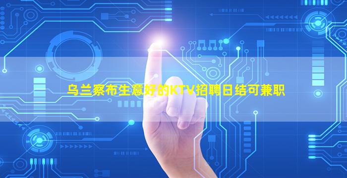 乌兰察布生意好的KTV招聘日结可兼职