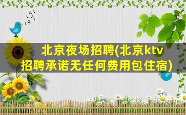 北京夜场招聘(北京ktv招聘承诺无任何费用包住宿)
