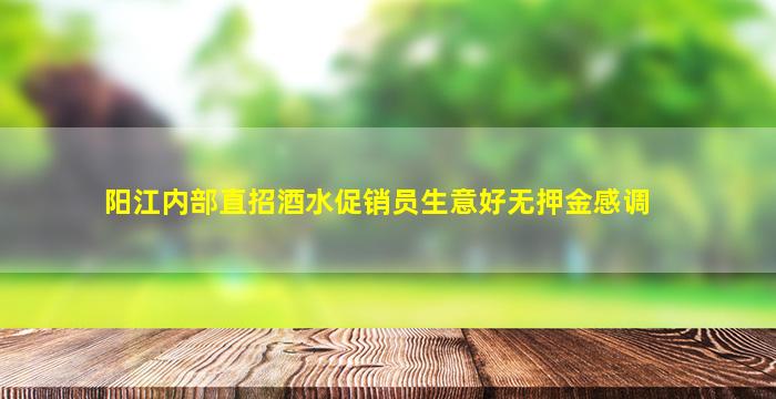 阳江内部直招酒水促销员生意好无押金感调