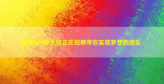 韶关ktv好上班正在招聘带你实现梦想的团队